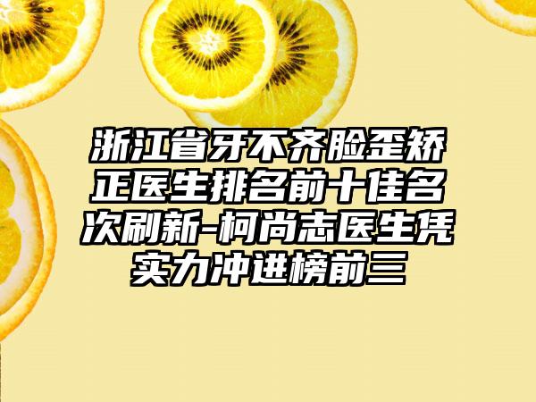 浙江省牙不齐脸歪矫正医生排名前十佳名次刷新-柯尚志医生凭实力冲进榜前三