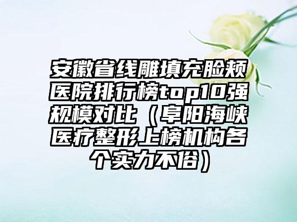 安徽省线雕填充脸颊医院排行榜top10强规模对比（阜阳海峡医疗整形上榜机构各个实力不俗）