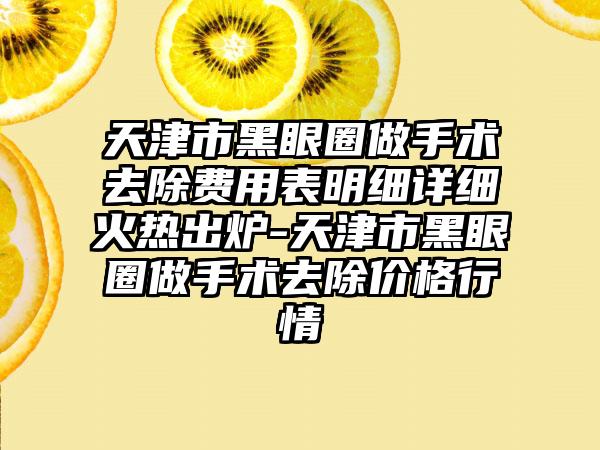 天津市黑眼圈做手术去除费用表明细详细火热出炉-天津市黑眼圈做手术去除价格行情