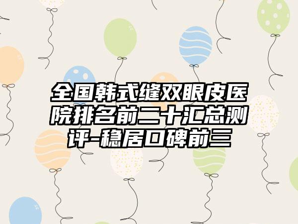 全国韩式缝双眼皮医院排名前二十汇总测评-稳居口碑前三