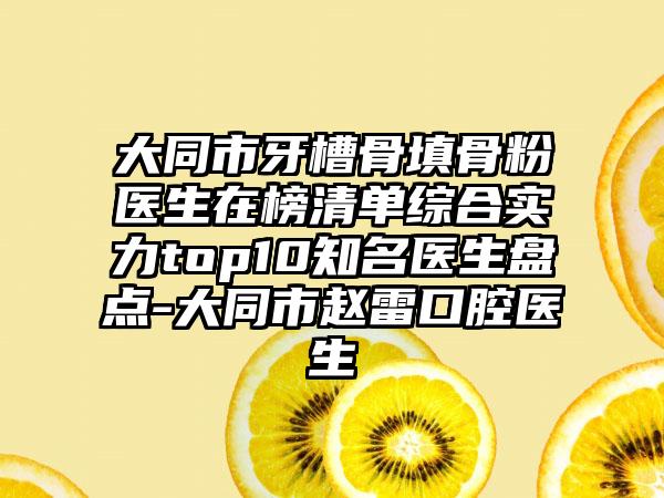 大同市牙槽骨填骨粉医生在榜清单综合实力top10知名医生盘点-大同市赵雷口腔医生