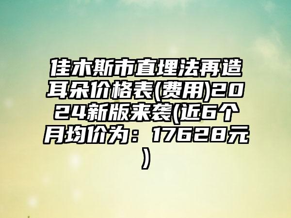 佳木斯市直埋法再造耳朵价格表(费用)2024新版来袭(近6个月均价为：17628元)