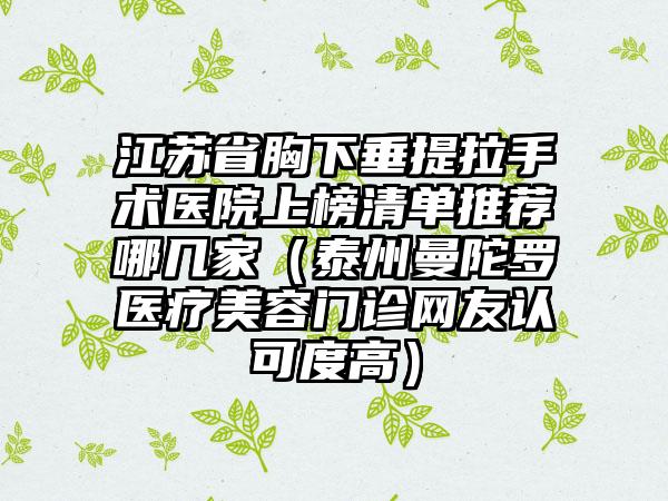 江苏省胸下垂提拉手术医院上榜清单推荐哪几家（泰州曼陀罗医疗美容门诊网友认可度高）