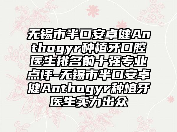 无锡市半口安卓健Anthogyr种植牙口腔医生排名前十强专业点评-无锡市半口安卓健Anthogyr种植牙医生实力出众