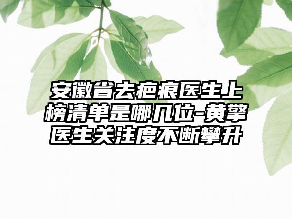 安徽省去疤痕医生上榜清单是哪几位-黄擎医生关注度不断攀升