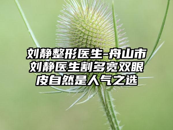 刘静整形医生-舟山市刘静医生割多宽双眼皮自然是人气之选