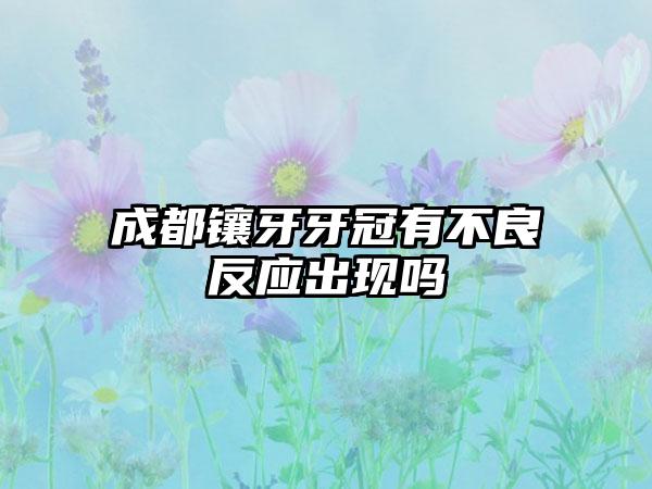 成都镶牙牙冠有不良反应出现吗