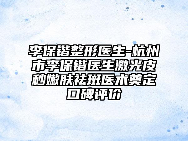 李保锴整形医生-杭州市李保锴医生激光皮秒嫩肤祛斑医术奠定口碑评价