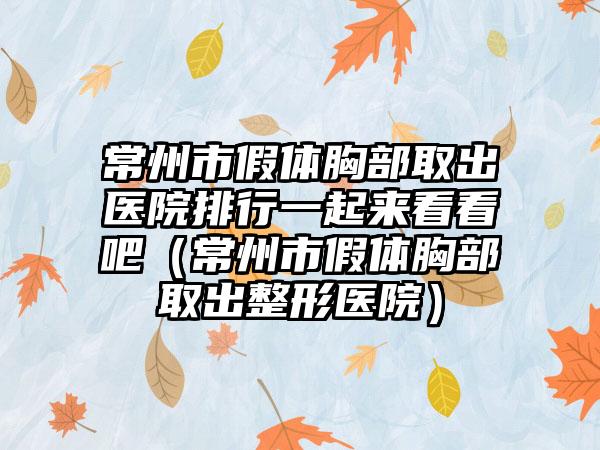 常州市假体胸部取出医院排行一起来看看吧（常州市假体胸部取出整形医院）