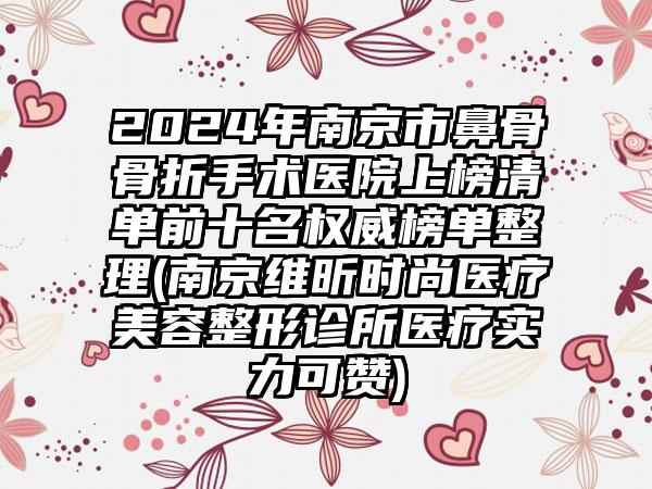 2024年南京市鼻骨骨折手术医院上榜清单前十名权威榜单整理(南京维昕时尚医疗美容整形诊所医疗实力可赞)