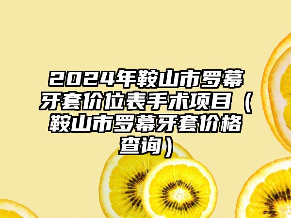 2024年鞍山市罗幕牙套价位表手术项目（鞍山市罗幕牙套价格查询）