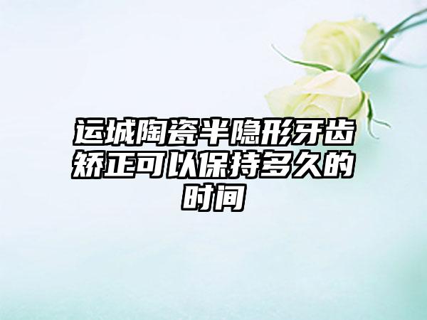 运城陶瓷半隐形牙齿矫正可以保持多久的时间