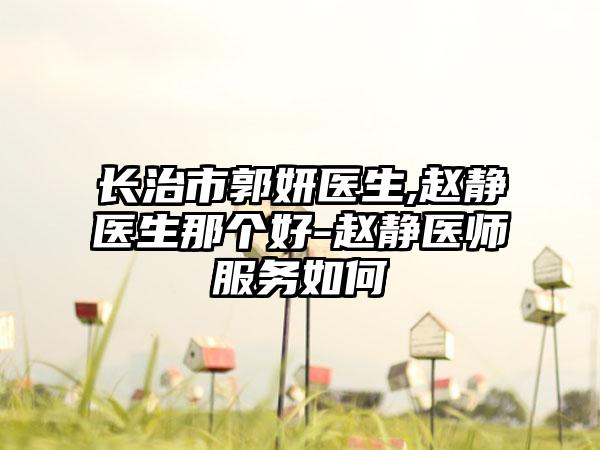 长治市郭妍医生,赵静医生那个好-赵静医师服务如何