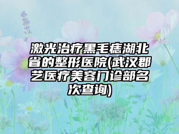 激光治疗黑毛痣湖北省的整形医院(武汉郡艺医疗美容门诊部名次查询)