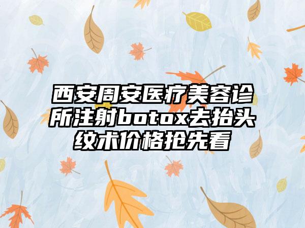 西安周安医疗美容诊所注射botox去抬头纹术价格抢先看