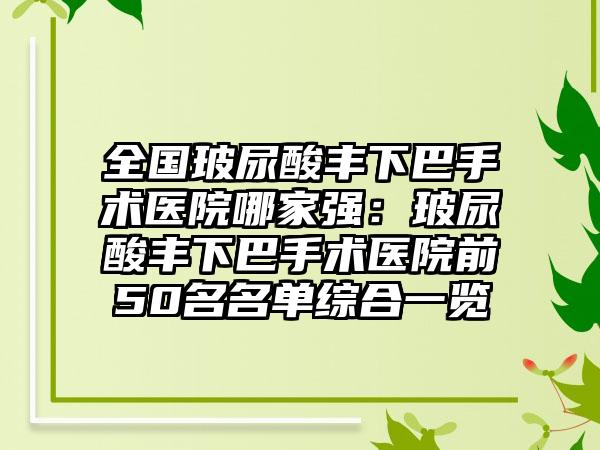 全国玻尿酸丰下巴手术医院哪家强：玻尿酸丰下巴手术医院前50名名单综合一览