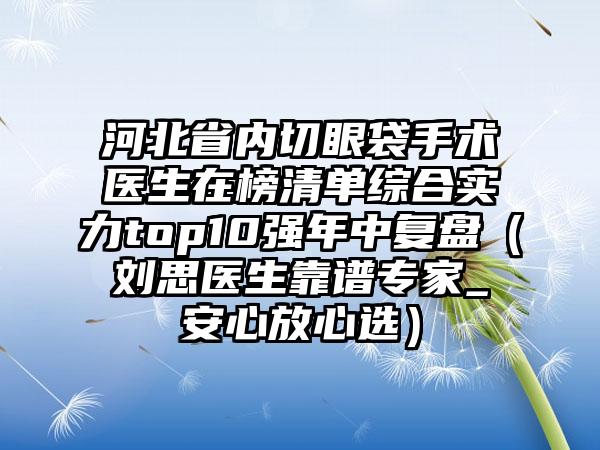 河北省内切眼袋手术医生在榜清单综合实力top10强年中复盘（刘思医生靠谱专家_安心放心选）