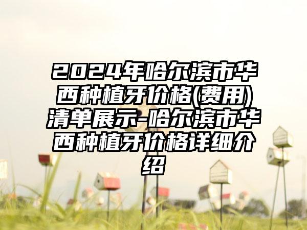 2024年哈尔滨市华西种植牙价格(费用)清单展示-哈尔滨市华西种植牙价格详细介绍