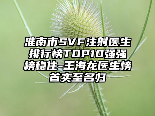 淮南市SVF注射医生排行榜TOP10强强榜稳住-王海龙医生榜首实至名归