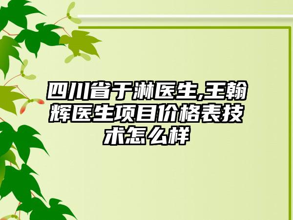 四川省于淋医生,王翰辉医生项目价格表技术怎么样