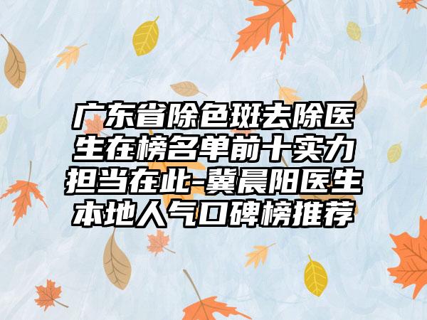 广东省除色斑去除医生在榜名单前十实力担当在此-冀晨阳医生本地人气口碑榜推荐