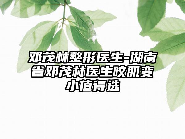 邓茂林整形医生-湖南省邓茂林医生咬肌变小值得选