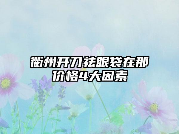 衢州开刀祛眼袋在那价格4大因素