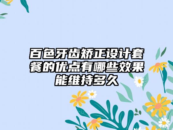 百色牙齿矫正设计套餐的优点有哪些效果能维持多久