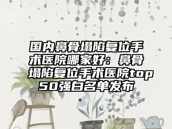 国内鼻骨塌陷复位手术医院哪家好：鼻骨塌陷复位手术医院top50强白名单发布