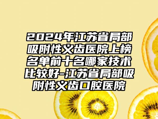 2024年江苏省局部吸附性义齿医院上榜名单前十名哪家技术比较好-江苏省局部吸附性义齿口腔医院