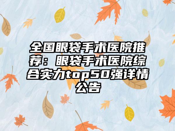 全国眼袋手术医院推荐：眼袋手术医院综合实力top50强详情公告