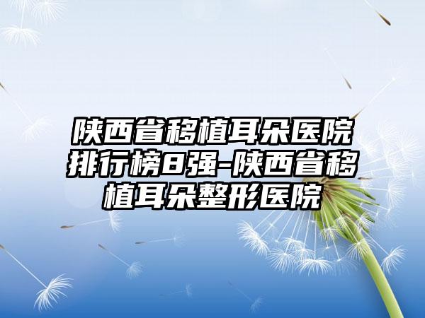 陕西省移植耳朵医院排行榜8强-陕西省移植耳朵整形医院