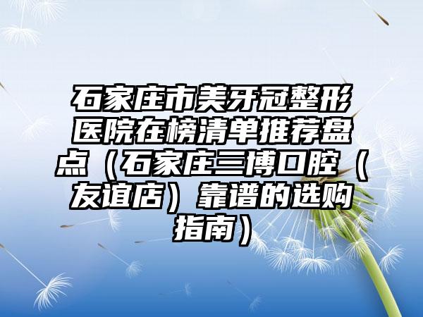 石家庄市美牙冠整形医院在榜清单推荐盘点（石家庄三博口腔（友谊店）靠谱的选购指南）