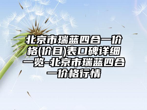 北京市瑞蓝四合一价格(价目)表口碑详细一览-北京市瑞蓝四合一价格行情