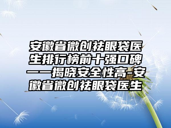 安徽省微创祛眼袋医生排行榜前十强口碑一一揭晓安全性高-安徽省微创祛眼袋医生