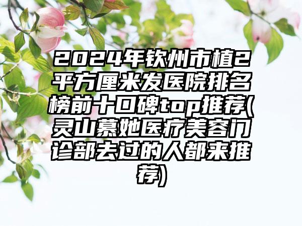 2024年钦州市植2平方厘米发医院排名榜前十口碑top推荐(灵山慕她医疗美容门诊部去过的人都来推荐)