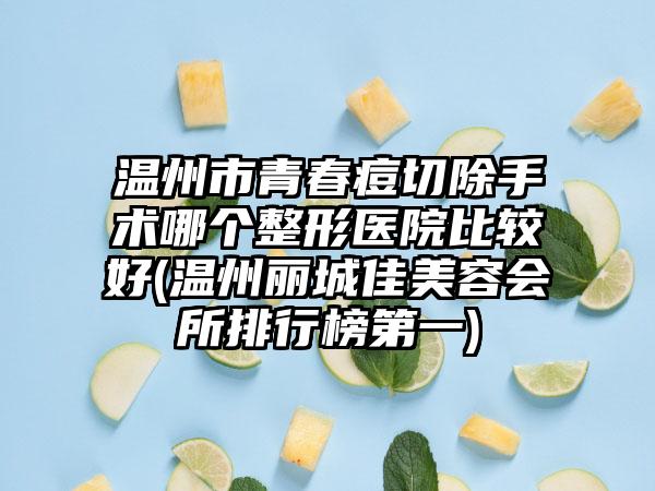 温州市青春痘切除手术哪个整形医院比较好(温州丽城佳美容会所排行榜第一)