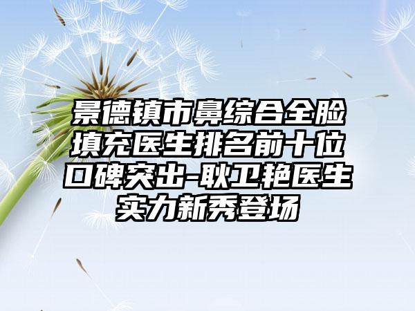 景德镇市鼻综合全脸填充医生排名前十位口碑突出-耿卫艳医生实力新秀登场