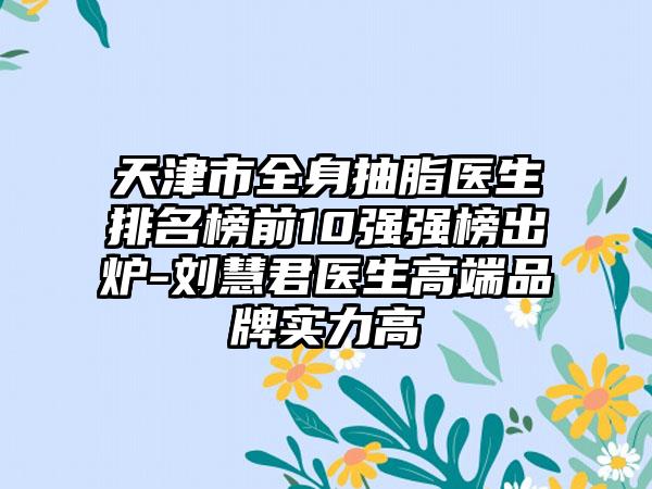 天津市全身抽脂医生排名榜前10强强榜出炉-刘慧君医生高端品牌实力高