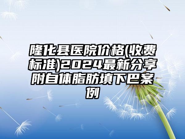 隆化县医院价格(收费标准)2024最新分享附自体脂肪填下巴案例