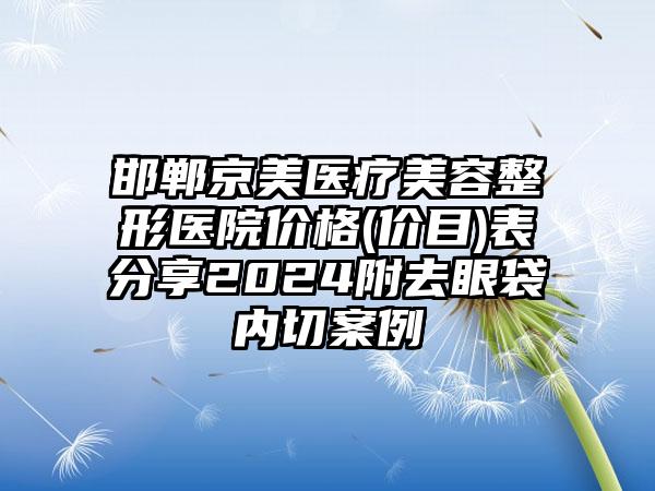 邯郸京美医疗美容整形医院价格(价目)表分享2024附去眼袋内切案例