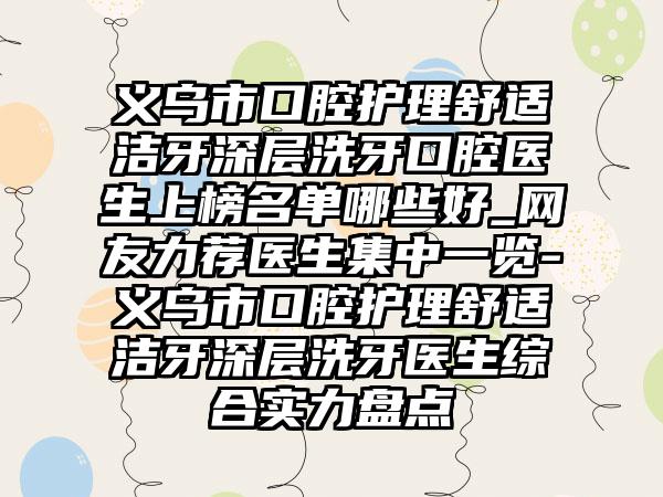 义乌市口腔护理舒适洁牙深层洗牙口腔医生上榜名单哪些好_网友力荐医生集中一览-义乌市口腔护理舒适洁牙深层洗牙医生综合实力盘点