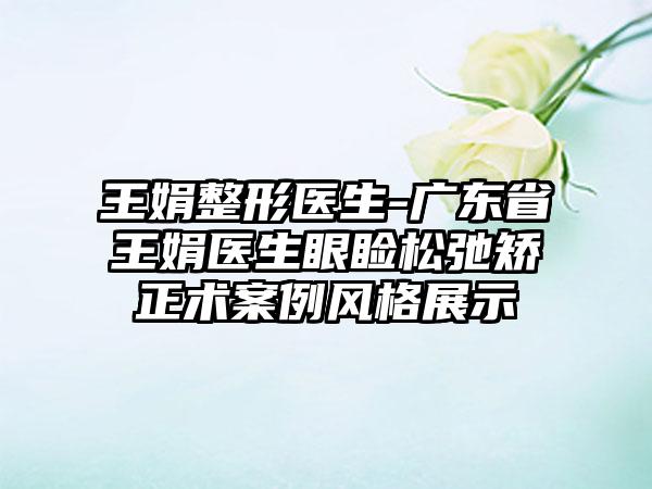 王娟整形医生-广东省王娟医生眼睑松弛矫正术案例风格展示