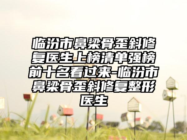 临汾市鼻梁骨歪斜修复医生上榜清单强榜前十名看过来-临汾市鼻梁骨歪斜修复整形医生