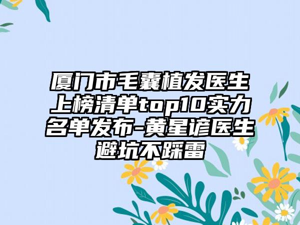 厦门市毛囊植发医生上榜清单top10实力名单发布-黄星谚医生避坑不踩雷