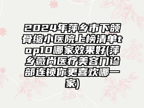 2024年萍乡市下颌骨缩小医院上榜清单top10哪家效果好(萍乡薇尚医疗美容门诊部连锁你更喜欢哪一家)