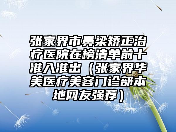 张家界市鼻梁矫正治疗医院在榜清单前十准入准出（张家界华美医疗美容门诊部本地网友强荐）