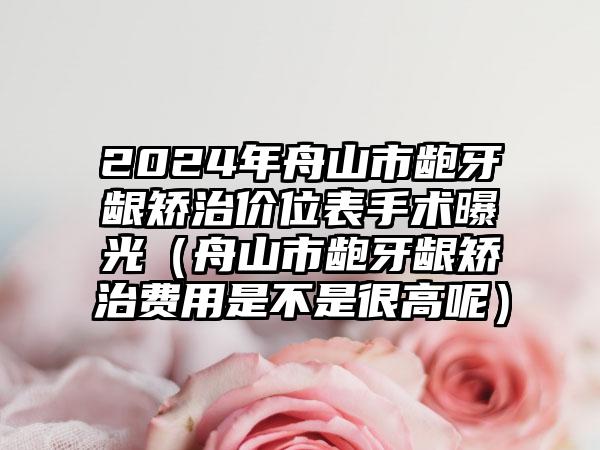 2024年舟山市龅牙龈矫治价位表手术曝光（舟山市龅牙龈矫治费用是不是很高呢）