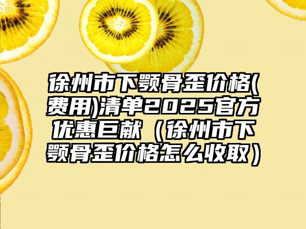 徐州市下颚骨歪价格(费用)清单2025官方优惠巨献（徐州市下颚骨歪价格怎么收取）