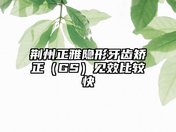 荆州正雅隐形牙齿矫正（GS）见效比较快